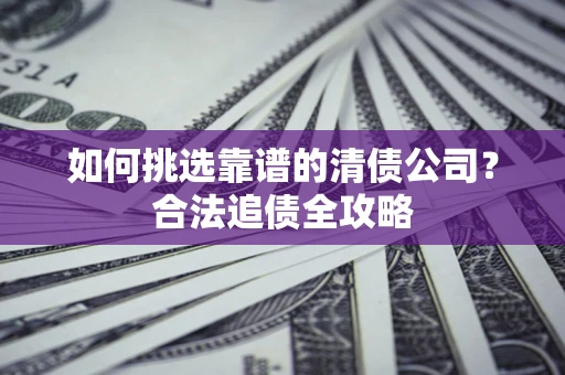 北京如何挑选靠谱的清债公司？合法追债全攻略