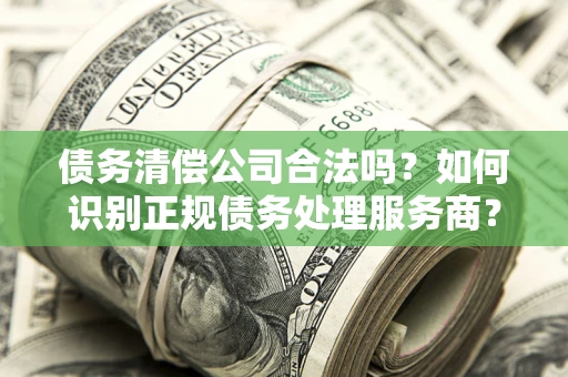北京债务清偿公司合法吗？如何识别正规债务处理服务商？