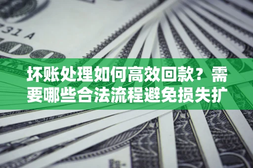 北京坏账处理如何高效回款？需要哪些合法流程避免损失扩大？