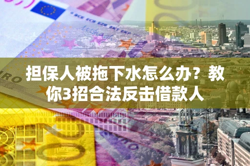 北京担保人被拖下水怎么办？教你3招合法反击借款人