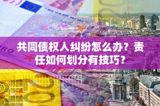 北京共同债权人纠纷怎么办？责任如何划分有技巧？