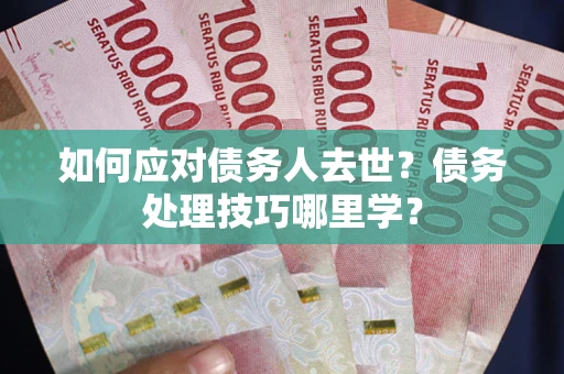 北京如何应对债务人去世？债务处理技巧哪里学？