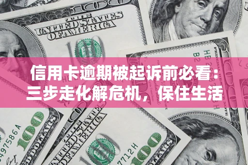 北京信用卡逾期被起诉前必看：三步走化解危机，保住生活尊严