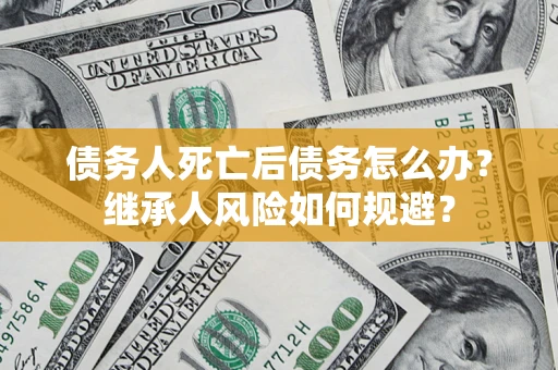 北京债务人死亡后债务怎么办？继承人风险如何规避？