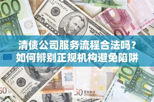 北京清债公司服务流程合法吗？如何辨别正规机构避免陷阱？