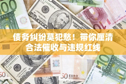 北京债务纠纷莫犯愁！带你厘清合法催收与违规红线