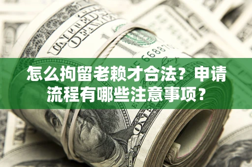 北京怎么拘留老赖才合法？申请流程有哪些注意事项？