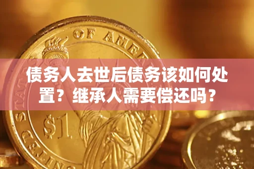 北京债务人去世后债务该如何处置？继承人需要偿还吗？