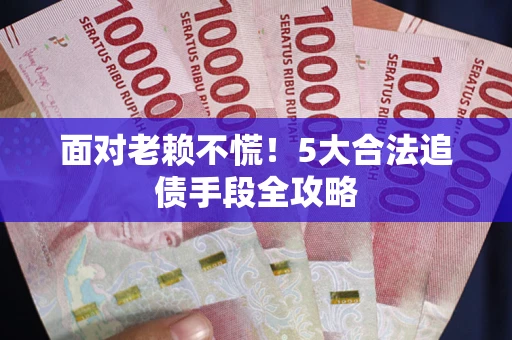 北京面对老赖不慌！5大合法追债手段全攻略