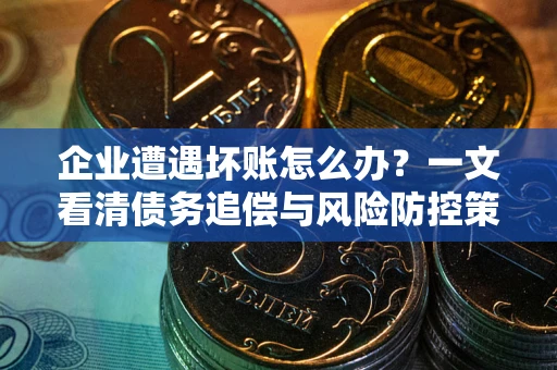 北京企业遭遇坏账怎么办？一文看清债务追偿与风险防控策略