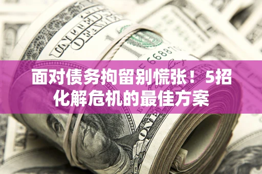 北京面对债务拘留别慌张！5招化解危机的最佳方案