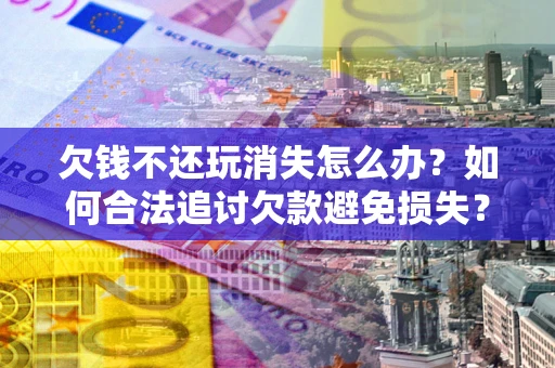 北京欠钱不还玩消失怎么办？如何合法追讨欠款避免损失？