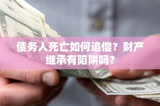 北京债务人死亡如何追偿？财产继承有陷阱吗？