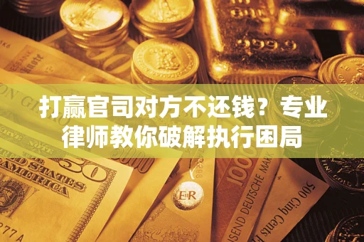 北京打赢官司对方不还钱？专业律师教你破解执行困局