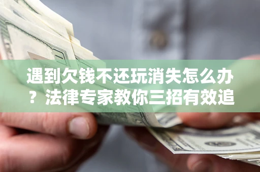 北京遇到欠钱不还玩消失怎么办？法律专家教你三招有效追债！