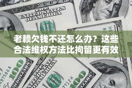 北京老赖欠钱不还怎么办？这些合法维权方法比拘留更有效
