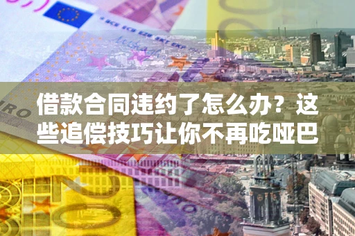 北京借款合同违约了怎么办？这些追偿技巧让你不再吃哑巴亏