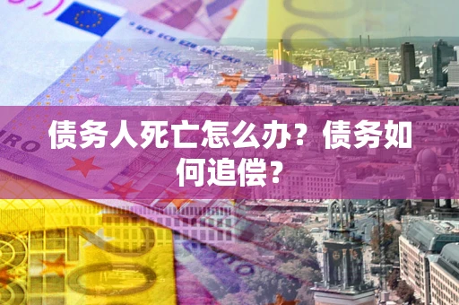 北京债务人死亡怎么办？债务如何追偿？