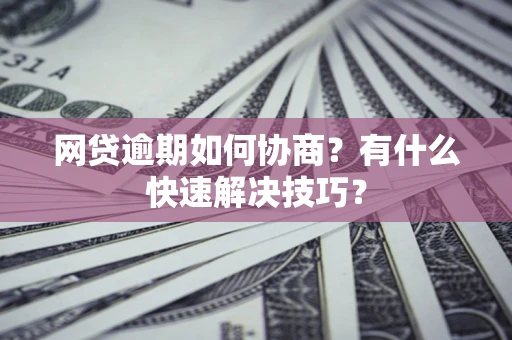北京网贷逾期如何协商？有什么快速解决技巧？