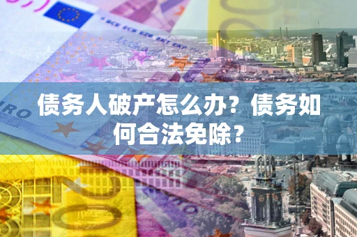 北京债务人破产怎么办？债务如何合法免除？