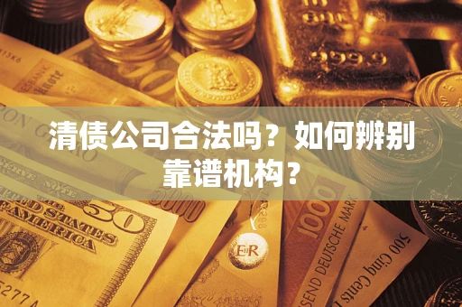北京清债公司合法吗?如何辨别靠谱机构? 北京清债公司合法吗?如何辨别靠谱机构?