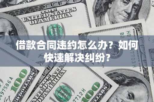 北京借款合同违约怎么办？如何快速解决纠纷？