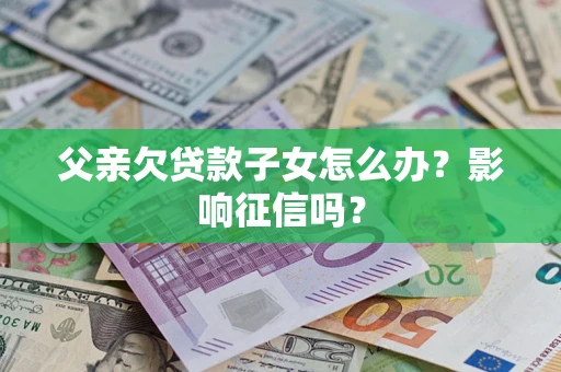 北京父亲欠贷款子女怎么办？影响征信吗？