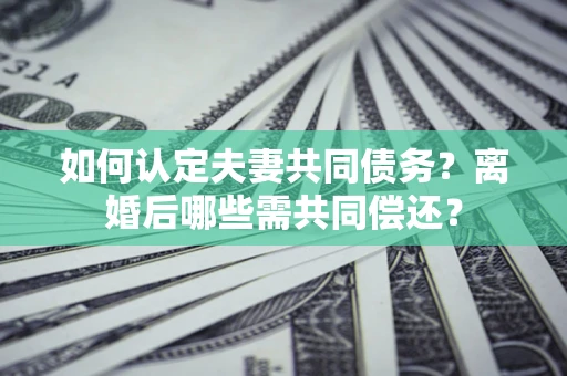 北京如何认定夫妻共同债务？离婚后哪些需共同偿还？