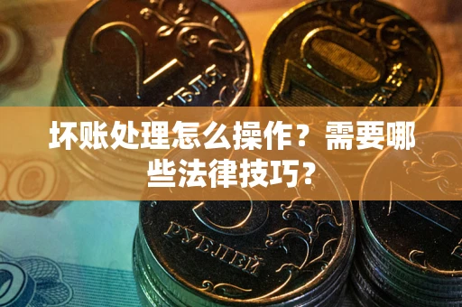 北京坏账处理怎么操作？需要哪些法律技巧？