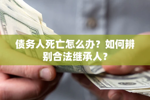 北京债务人死亡怎么办？如何辨别合法继承人？