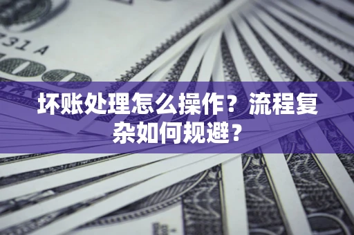 北京坏账处理怎么操作？流程复杂如何规避？
