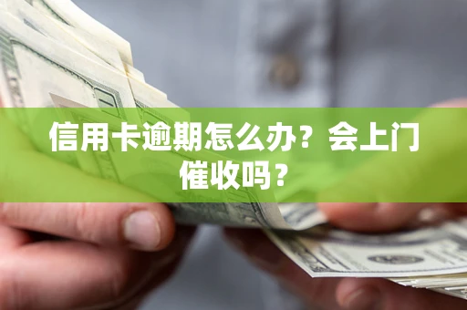 北京信用卡逾期怎么办？会上门催收吗？