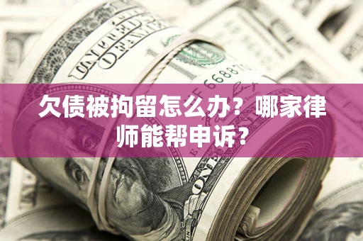 北京欠债被拘留怎么办？哪家律师能帮申诉？