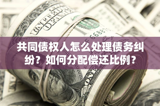 北京共同债权人怎么处理债务纠纷？如何分配偿还比例？