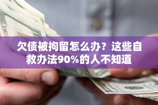 北京欠债被拘留怎么办？这些自救办法90%的人不知道