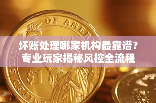 北京坏账处理哪家机构最靠谱？专业玩家揭秘风控全流程