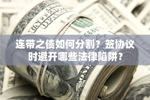 北京连带之债如何分割？签协议时避开哪些法律陷阱？
