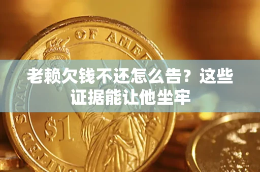 北京老赖欠钱不还怎么告？这些证据能让他坐牢