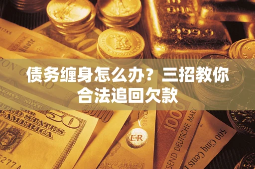 北京债务缠身怎么办？三招教你合法追回欠款