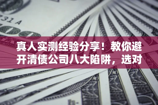 北京真人实测经验分享！教你避开清债公司八大陷阱，选对机构少走十年弯路
