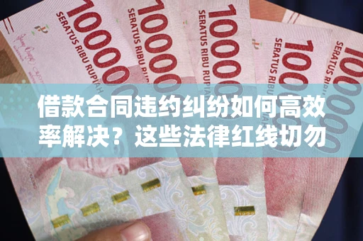 北京借款合同违约纠纷如何高效率解决？这些法律红线切勿触碰