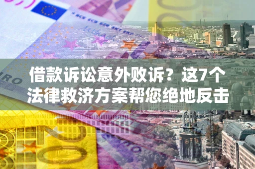 北京借款诉讼意外败诉？这7个法律救济方案帮您绝地反击！