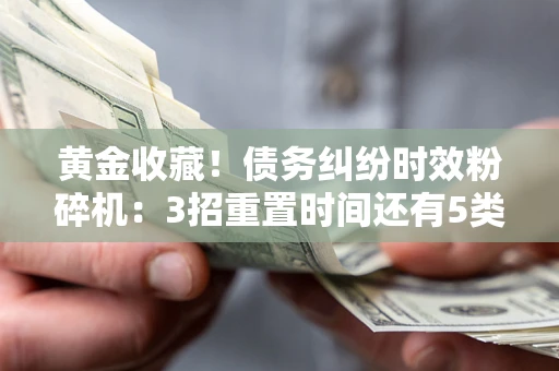 北京黄金收藏！债务纠纷时效粉碎机：3招重置时间还有5类不设年限的特殊债务