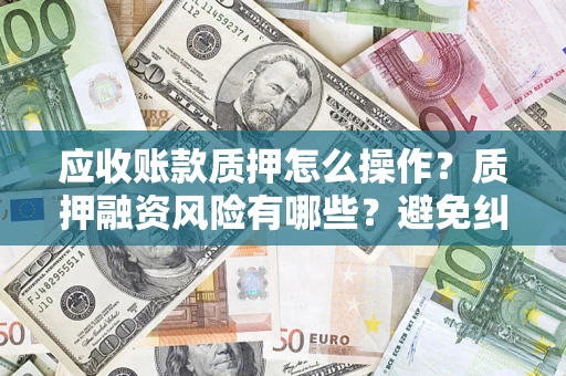 北京应收账款质押怎么操作？质押融资风险有哪些？避免纠纷高效融资技巧