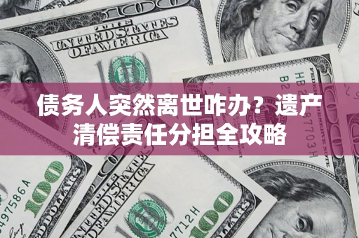 北京债务人突然离世咋办？遗产清偿责任分担全攻略