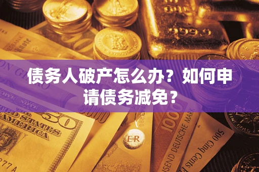 北京债务人破产怎么办？如何申请债务减免？