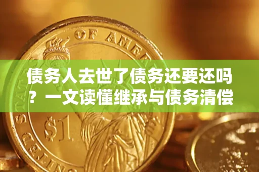 北京债务人去世了债务还要还吗？一文读懂继承与债务清偿