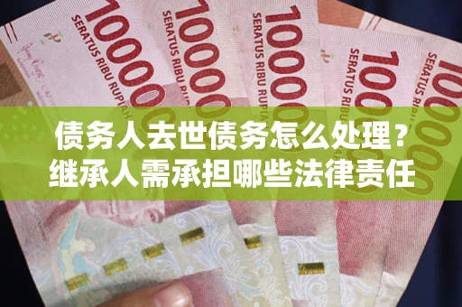 北京债务人去世债务怎么处理？继承人需承担哪些法律责任？
