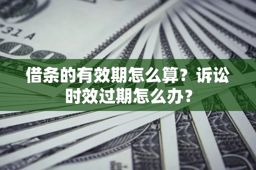 北京借条的有效期怎么算？诉讼时效过期怎么办？
