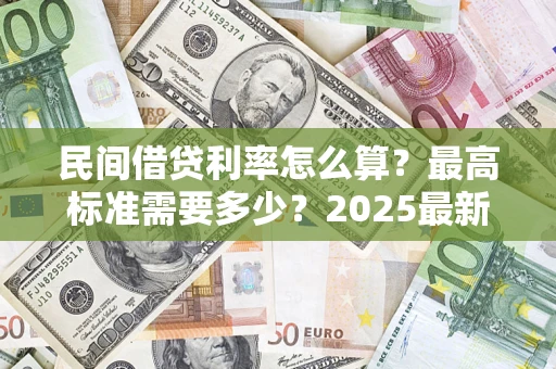 北京民间借贷利率怎么算？最高标准需要多少？2025最新避坑指南